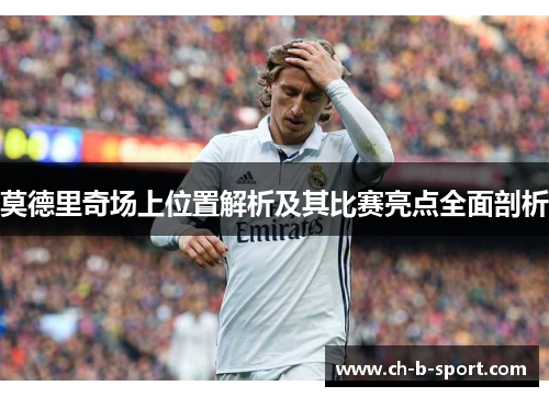 莫德里奇场上位置解析及其比赛亮点全面剖析