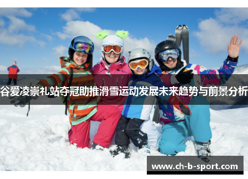 谷爱凌崇礼站夺冠助推滑雪运动发展未来趋势与前景分析