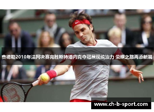 费德勒2010年法网决赛完胜斯特潘内克夺冠展现统治力 荣耀之路再添新篇