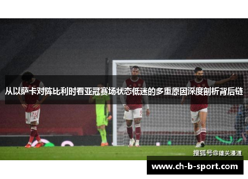 从以萨卡对阵比利时看亚冠赛场状态低迷的多重原因深度剖析背后链 从以萨卡对阵比利时看亚冠赛场状态低迷的多重原因深度剖析背后链