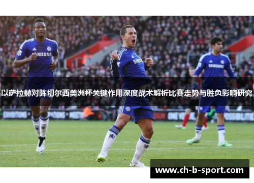 以萨拉赫对阵切尔西美洲杯关键作用深度战术解析比赛走势与胜负影响研究 以萨拉赫对阵切尔西美洲杯关键作用深度战术解析比赛走势与胜负影响研究