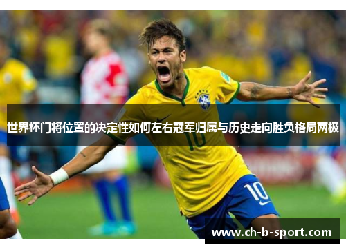 世界杯门将位置的决定性如何左右冠军归属与历史走向胜负格局两极 世界杯门将位置的决定性如何左右冠军归属与历史走向胜负格局两极