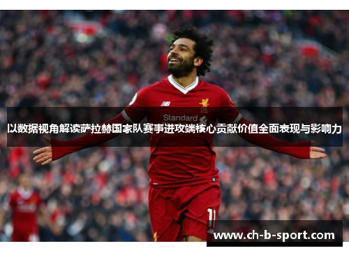 以数据视角解读萨拉赫国家队赛事进攻端核心贡献价值全面表现与影响力 以数据视角解读萨拉赫国家队赛事进攻端核心贡献价值全面表现与影响力