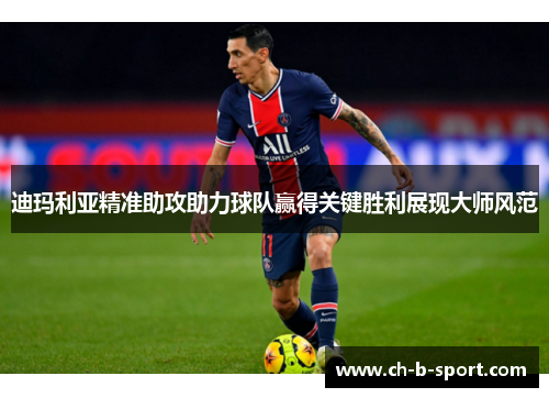 迪玛利亚精准助攻助力球队赢得关键胜利展现大师风范