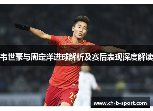 韦世豪与周定洋进球解析及赛后表现深度解读 韦世豪与周定洋进球解析及赛后表现深度解读