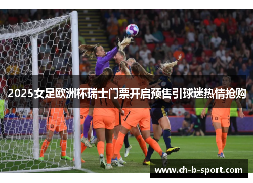 2025女足欧洲杯瑞士门票开启预售引球迷热情抢购 2025女足欧洲杯瑞士门票开启预售引球迷热情抢购