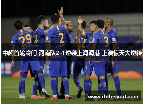 中超首轮冷门 河南队2-1逆袭上海海港 上演惊天大逆转 中超首轮冷门 河南队2-1逆袭上海海港 上演惊天大逆转
