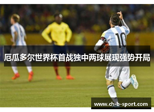 厄瓜多尔世界杯首战独中两球展现强势开局 厄瓜多尔世界杯首战独中两球展现强势开局