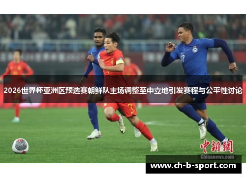 2026世界杯亚洲区预选赛朝鲜队主场调整至中立地引发赛程与公平性讨论 2026世界杯亚洲区预选赛朝鲜队主场调整至中立地引发赛程与公平性讨论