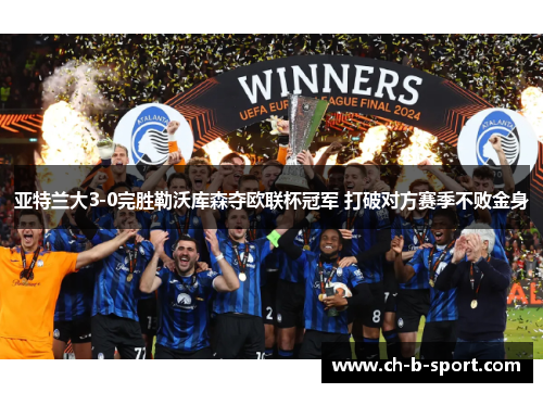 亚特兰大3-0完胜勒沃库森夺欧联杯冠军 打破对方赛季不败金身 亚特兰大3-0完胜勒沃库森夺欧联杯冠军 打破对方赛季不败金身