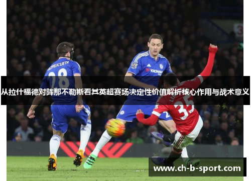 从拉什福德对阵那不勒斯看其英超赛场决定性价值解析核心作用与战术意义