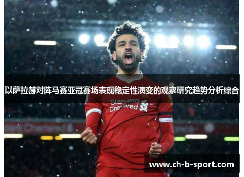 以萨拉赫对阵马赛亚冠赛场表现稳定性演变的观察研究趋势分析综合