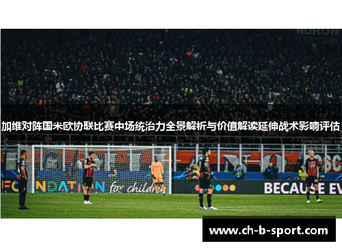 加维对阵国米欧协联比赛中场统治力全景解析与价值解读延伸战术影响评估 加维对阵国米欧协联比赛中场统治力全景解析与价值解读延伸战术影响评估