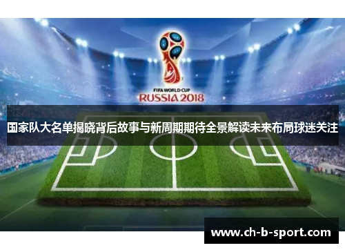 国家队大名单揭晓背后故事与新周期期待全景解读未来布局球迷关注