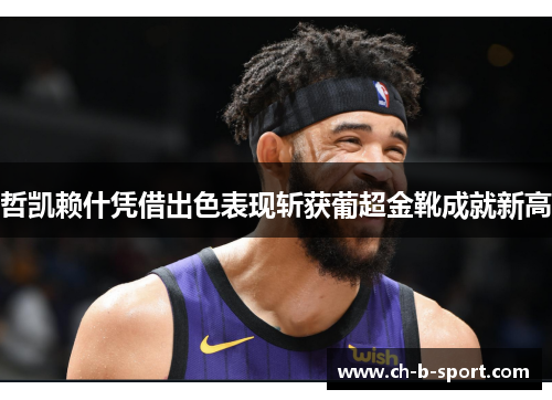 哲凯赖什凭借出色表现斩获葡超金靴成就新高 哲凯赖什凭借出色表现斩获葡超金靴成就新高