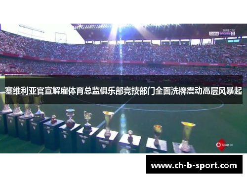塞维利亚官宣解雇体育总监俱乐部竞技部门全面洗牌震动高层风暴起 塞维利亚官宣解雇体育总监俱乐部竞技部门全面洗牌震动高层风暴起