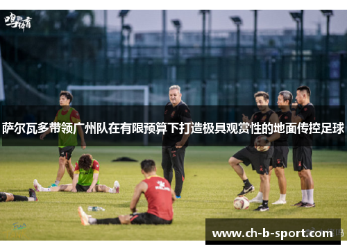 萨尔瓦多带领广州队在有限预算下打造极具观赏性的地面传控足球