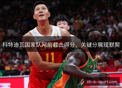 科特迪瓦国家队网前截击得分,关键分展现默契 科特迪瓦国家队网前截击得分,关键分展现默契
