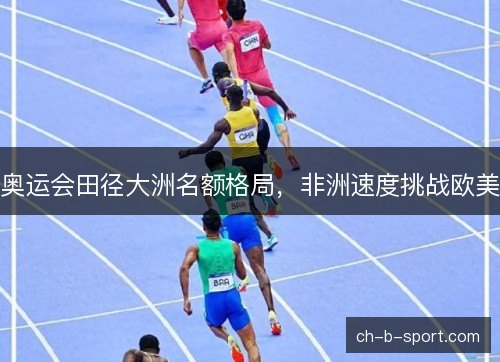 奥运会田径大洲名额格局，非洲速度挑战欧美