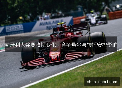 匈牙利大奖赛收视变化，竞争悬念与转播安排影响