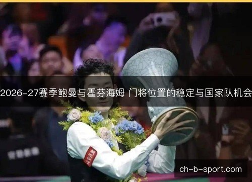 2026-27赛季鲍曼与霍芬海姆 门将位置的稳定与国家队机会